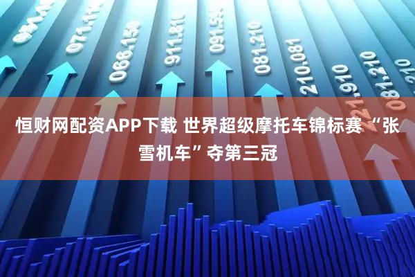 恒财网配资APP下载 世界超级摩托车锦标赛 “张雪机车”夺第三冠