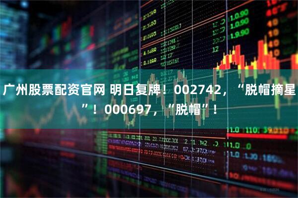 广州股票配资官网 明日复牌！002742，“脱帽摘星”！000697，“脱帽”！