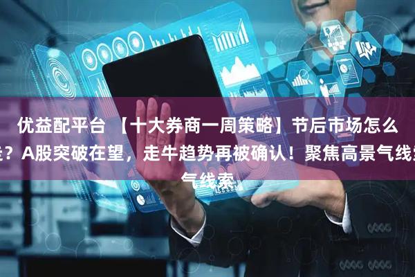 优益配平台 【十大券商一周策略】节后市场怎么走？A股突破在望，走牛趋势再被确认！聚焦高景气线索