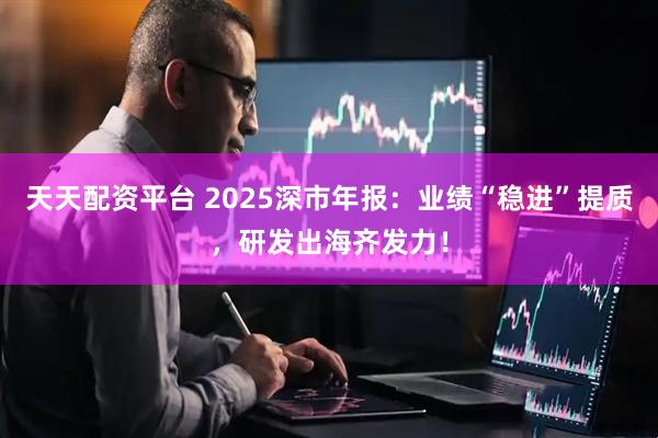 天天配资平台 2025深市年报:业绩“稳进”提质,研发出海齐发力!