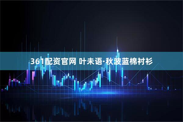 361配资官网 叶未语·秋波蓝棉衬衫
