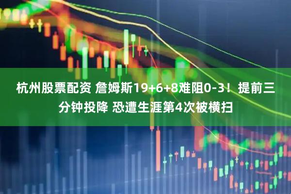 杭州股票配资 詹姆斯19+6+8难阻0-3！提前三分钟投降 恐遭生涯第4次被横扫