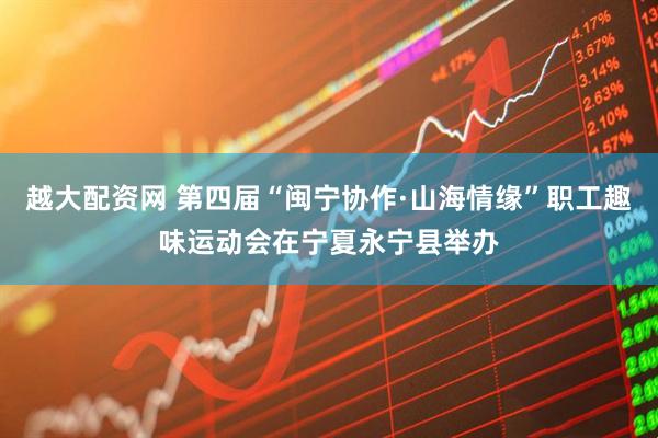 越大配资网 第四届“闽宁协作·山海情缘”职工趣味运动会在宁夏永宁县举办