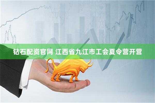 钻石配资官网 江西省九江市工会夏令营开营