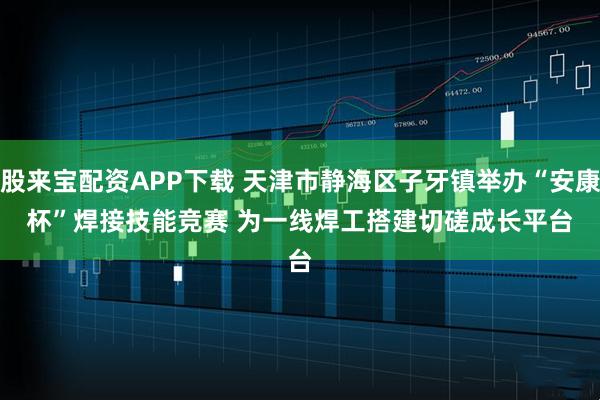 股来宝配资APP下载 天津市静海区子牙镇举办“安康杯”焊接技能竞赛 为一线焊工搭建切磋成长平台