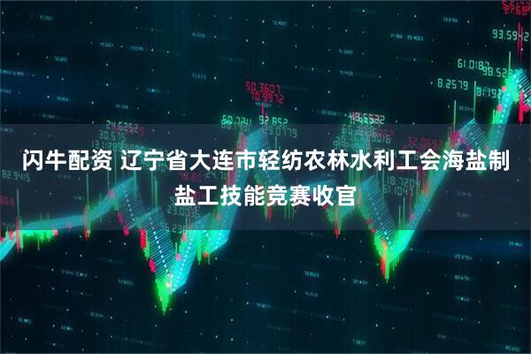闪牛配资 辽宁省大连市轻纺农林水利工会海盐制盐工技能竞赛收官