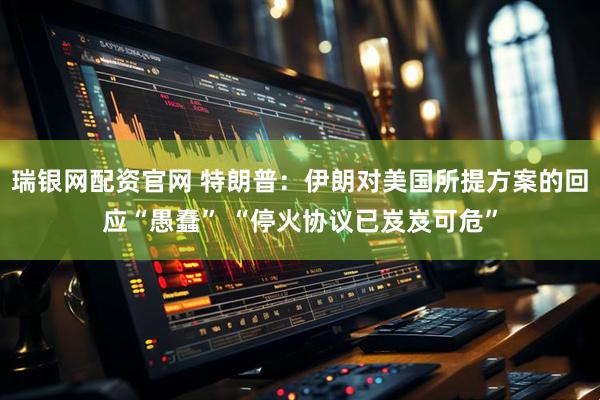 瑞银网配资官网 特朗普：伊朗对美国所提方案的回应“愚蠢” “停火协议已岌岌可危”