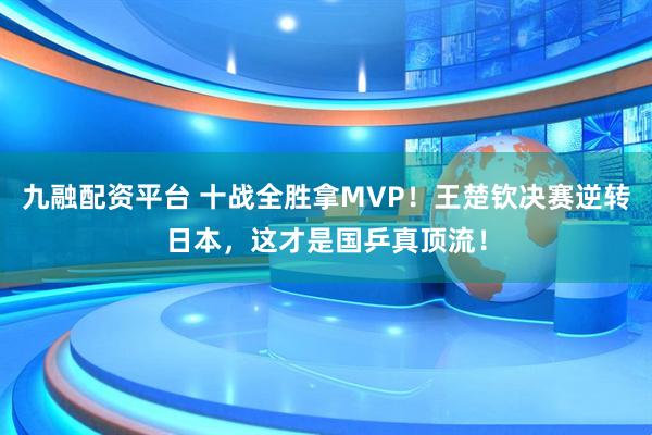 九融配资平台 十战全胜拿MVP！王楚钦决赛逆转日本，这才是国乒真顶流！