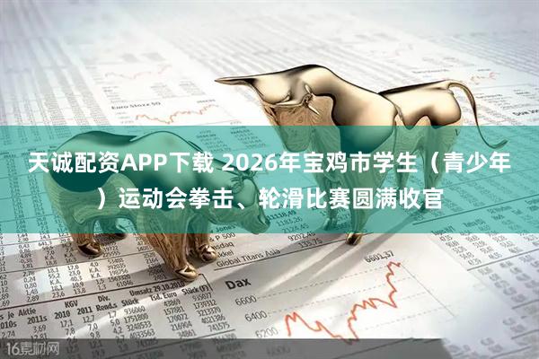 天诚配资APP下载 2026年宝鸡市学生（青少年）运动会拳击、轮滑比赛圆满收官