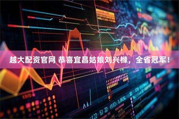 越大配资官网 恭喜宜昌姑娘刘兴橼，全省冠军！