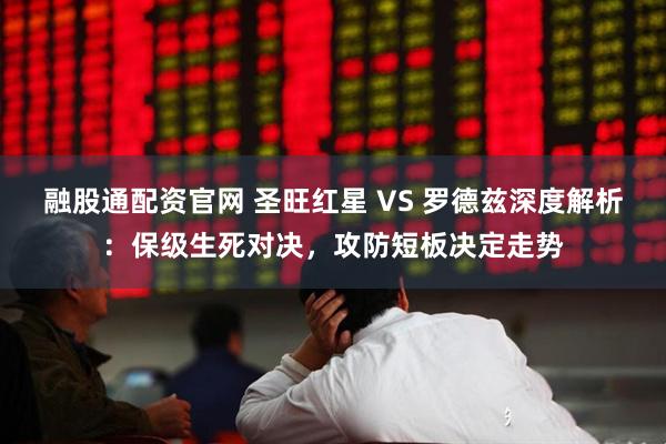 融股通配资官网 圣旺红星 VS 罗德兹深度解析：保级生死对决，攻防短板决定走势