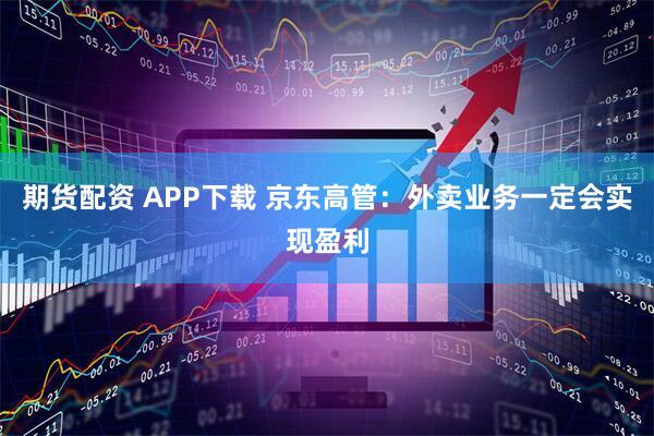 期货配资 APP下载 京东高管：外卖业务一定会实现盈利