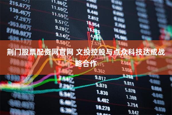 荆门股票配资网官网 文投控股与点众科技达成战略合作
