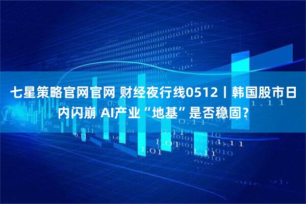 七星策略官网官网 财经夜行线0512丨韩国股市日内闪崩 AI产业“地基”是否稳固？