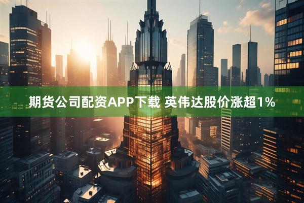期货公司配资APP下载 英伟达股价涨超1%