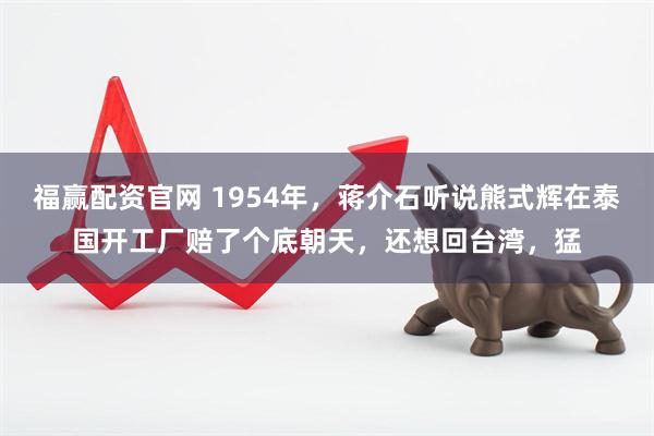 福赢配资官网 1954年，蒋介石听说熊式辉在泰国开工厂赔了个底朝天，还想回台湾，猛