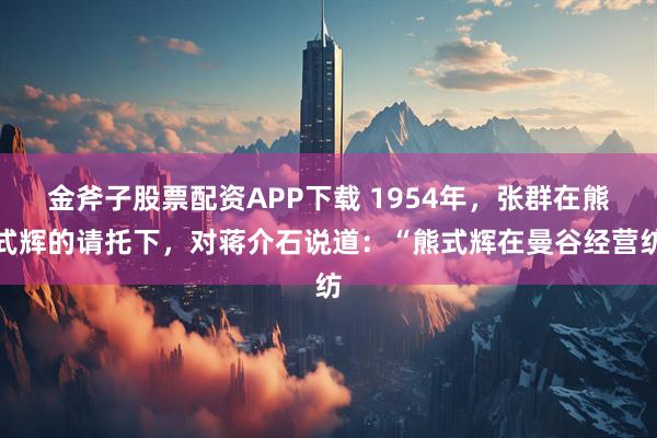 金斧子股票配资APP下载 1954年，张群在熊式辉的请托下，对蒋介石说道：“熊式辉在曼谷经营纺