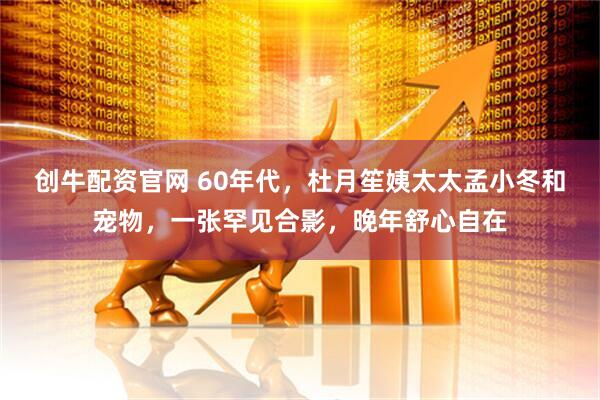创牛配资官网 60年代，杜月笙姨太太孟小冬和宠物，一张罕见合影，晚年舒心自在
