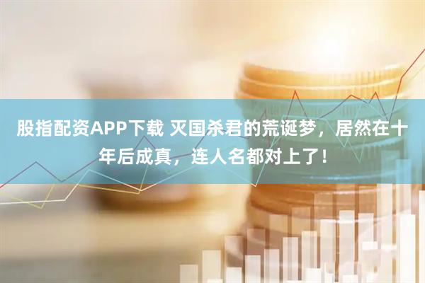 股指配资APP下载 灭国杀君的荒诞梦，居然在十年后成真，连人名都对上了！