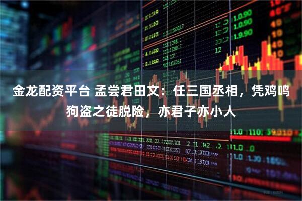 金龙配资平台 孟尝君田文：任三国丞相，凭鸡鸣狗盗之徒脱险，亦君子亦小人