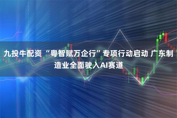 九投牛配资 “粤智赋万企行”专项行动启动 广东制造业全面驶入AI赛道