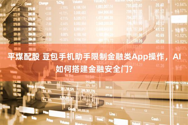 平煤配股 豆包手机助手限制金融类App操作，AI如何搭建金融安全门?