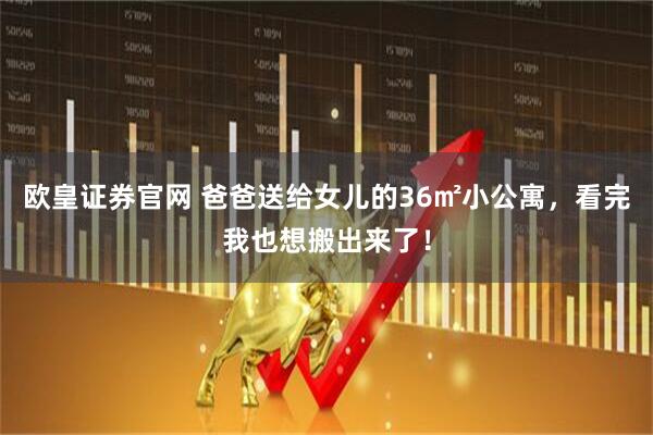 欧皇证券官网 爸爸送给女儿的36㎡小公寓，看完我也想搬出来了！