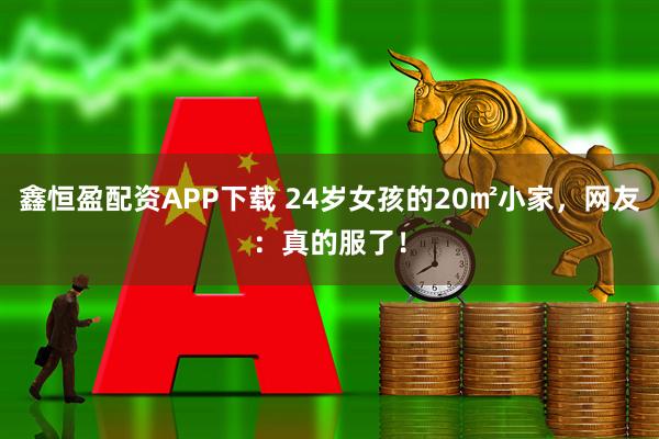 鑫恒盈配资APP下载 24岁女孩的20㎡小家，网友：真的服了！