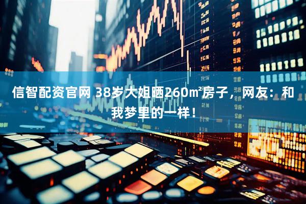 信智配资官网 38岁大姐晒260㎡房子，网友：和我梦里的一样！